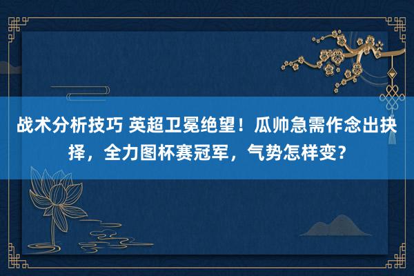 战术分析技巧 英超卫冕绝望！瓜帅急需作念出抉择，全力图杯赛冠军，气势怎样变？