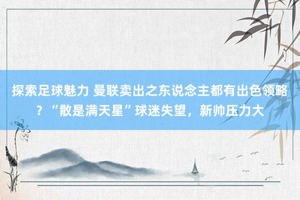 探索足球魅力 曼联卖出之东说念主都有出色领略？“散是满天星”球迷失望，新帅压力大