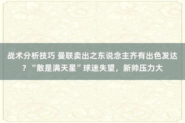 战术分析技巧 曼联卖出之东说念主齐有出色发达？“散是满天星”球迷失望，新帅压力大