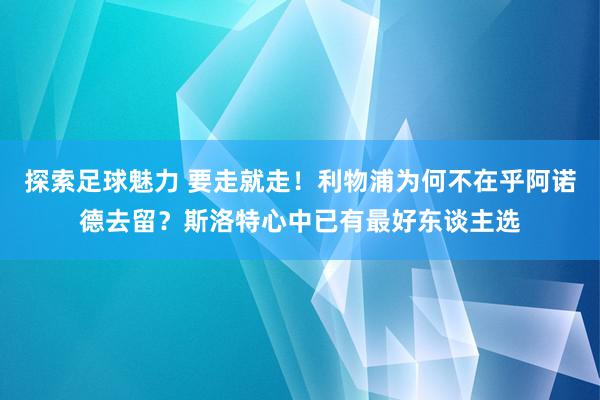 探索足球魅力 要走就走！利物浦为何不在乎阿诺德去留？斯洛特心中已有最好东谈主选