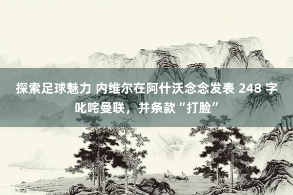 探索足球魅力 内维尔在阿什沃念念发表 248 字叱咤曼联，并条款“打脸”