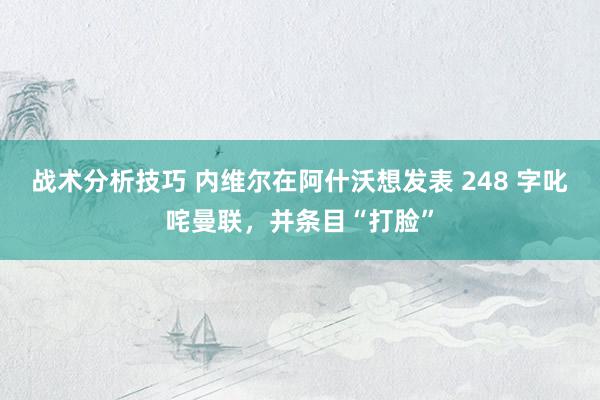 战术分析技巧 内维尔在阿什沃想发表 248 字叱咤曼联，并条目“打脸”