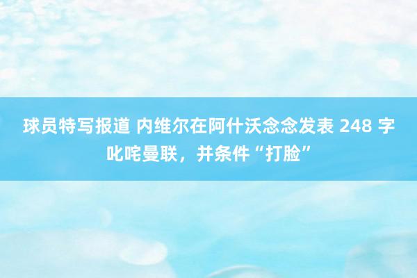 球员特写报道 内维尔在阿什沃念念发表 248 字叱咤曼联，并条件“打脸”