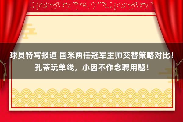 球员特写报道 国米两任冠军主帅交替策略对比！孔蒂玩单线，小因不作念聘用题！