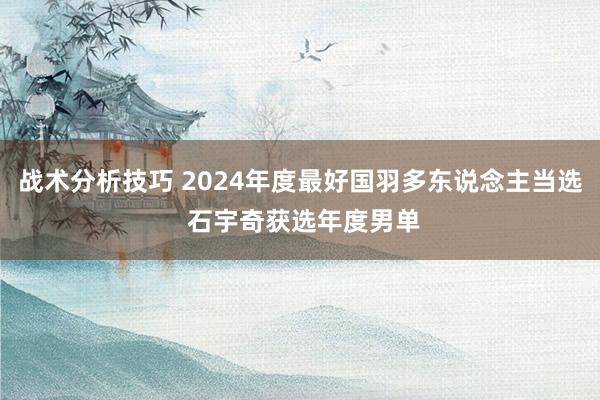 战术分析技巧 2024年度最好国羽多东说念主当选 石宇奇获选年度男单