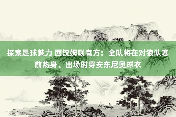 探索足球魅力 西汉姆联官方：全队将在对狼队赛前热身、出场时穿安东尼奥球衣