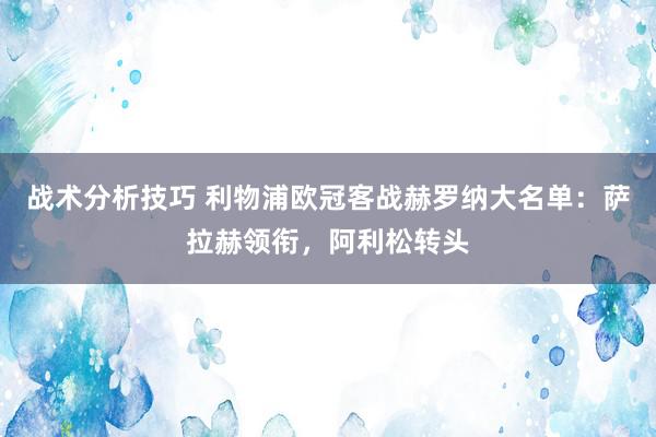 战术分析技巧 利物浦欧冠客战赫罗纳大名单：萨拉赫领衔，阿利松转头