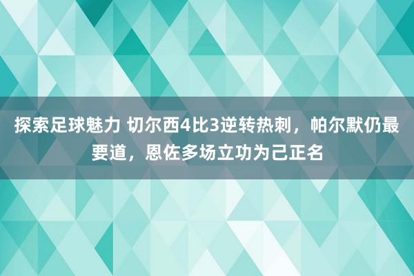 探索足球魅力 切尔西4比3逆转热刺，帕尔默仍最要道，恩佐多场立功为己正名