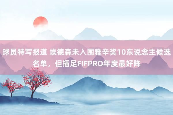 球员特写报道 埃德森未入围雅辛奖10东说念主候选名单，但插足FIFPRO年度最好阵