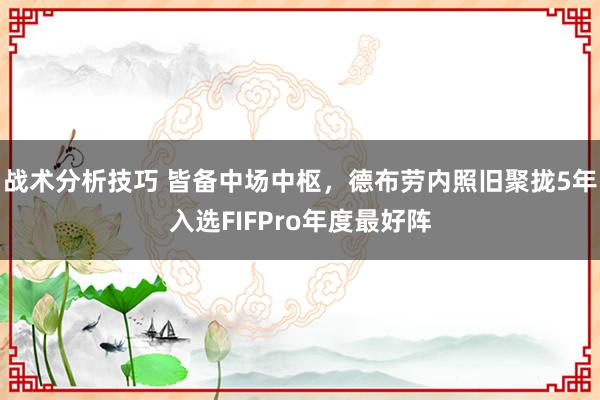 战术分析技巧 皆备中场中枢，德布劳内照旧聚拢5年入选FIFPro年度最好阵