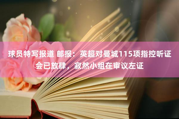 球员特写报道 邮报：英超对曼城115项指控听证会已放肆，寂然小组在审议左证