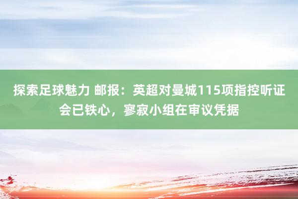 探索足球魅力 邮报：英超对曼城115项指控听证会已铁心，寥寂小组在审议凭据