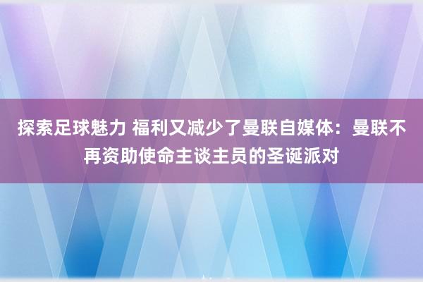 探索足球魅力 福利又减少了曼联自媒体：曼联不再资助使命主谈主员的圣诞派对