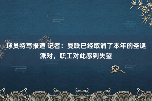 球员特写报道 记者：曼联已经取消了本年的圣诞派对，职工对此感到失望