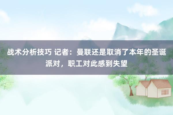 战术分析技巧 记者：曼联还是取消了本年的圣诞派对，职工对此感到失望