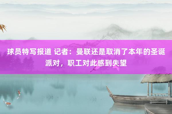 球员特写报道 记者：曼联还是取消了本年的圣诞派对，职工对此感到失望