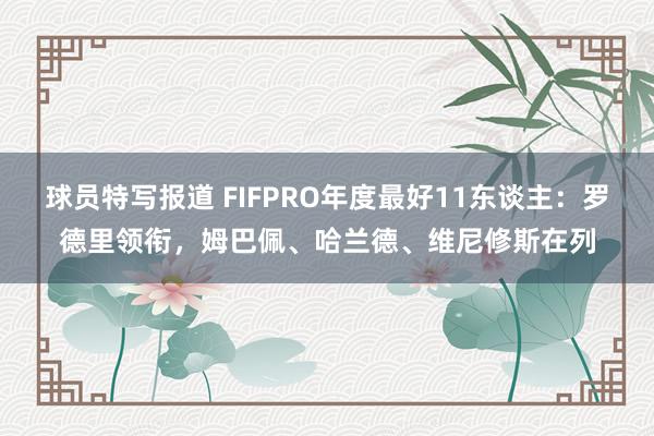 球员特写报道 FIFPRO年度最好11东谈主：罗德里领衔，姆巴佩、哈兰德、维尼修斯在列