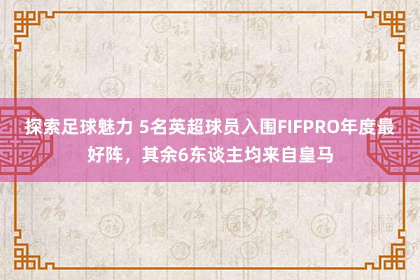 探索足球魅力 5名英超球员入围FIFPRO年度最好阵，其余6东谈主均来自皇马